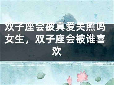 双子座会被真爱关照吗女生,双子座会被谁喜欢