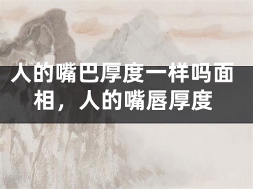 人的嘴巴厚度一样吗面相,人的嘴唇厚度