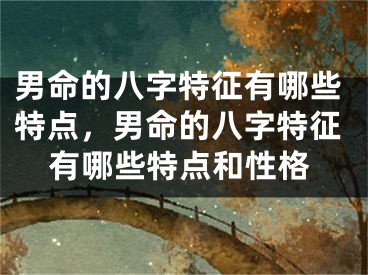 男命的八字特征有哪些特点,男命的八字特征有哪些特点和性格