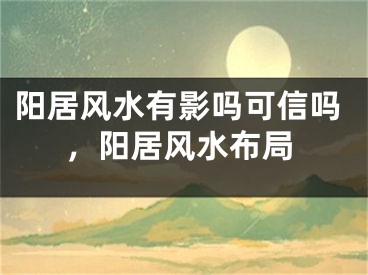 阳居风水有影吗可信吗，阳居风水布局