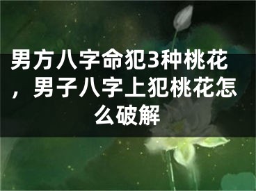 男方八字命犯3种桃花，男子八字上犯桃花怎么破解