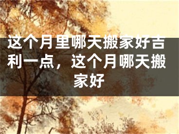 这个月里哪天搬家好吉利一点,这个月哪天搬家好