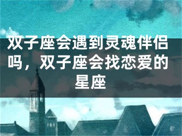 双子座会遇到灵魂伴侣吗,双子座会找恋爱的星座