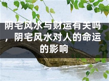 阴宅风水与财运有关吗,阴宅风水对人的命运的影响