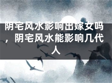 阴宅风水影响出嫁女吗，阴宅风水能影响几代人