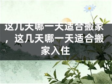 这几天哪一天适合搬家,这几天哪一天适合搬家入住