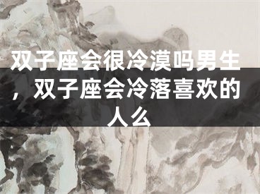 双子座会很冷漠吗男生,双子座会冷落喜欢的人么