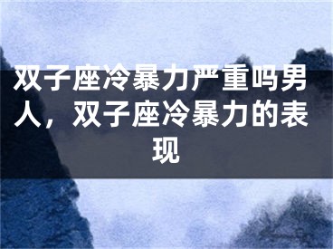 双子座冷暴力严重吗男人,双子座冷暴力的表现