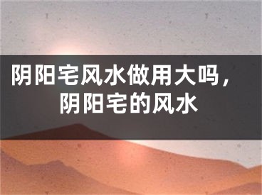 阴阳宅风水做用大吗，阴阳宅的风水