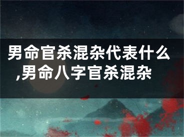 男命官杀混杂代表什么,男命八字官杀混杂