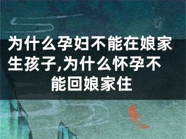 为什么孕妇不能在娘家生孩子,为什么怀孕不能回娘家住