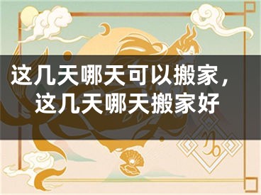 这几天哪天可以搬家,这几天哪天搬家好