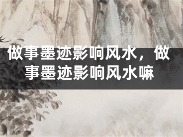 做事墨迹影响风水,做事墨迹影响风水嘛