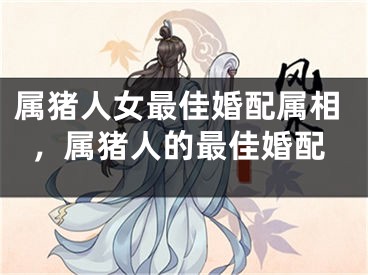 属猪人女最佳婚配属相,属猪人的最佳婚配