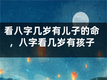 看八字几岁有儿子的命，八字看几岁有孩子