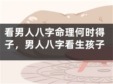 看男人八字命理何时得子，男人八字看生孩子