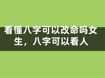 看懂八字可以改命吗女生，八字可以看人