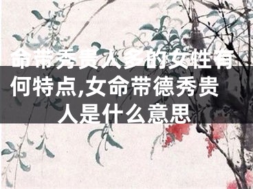 命带秀贵人多的女性有何特点,女命带德秀贵人是什么意思
