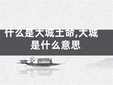 什么是大城土命,大城是什么意思