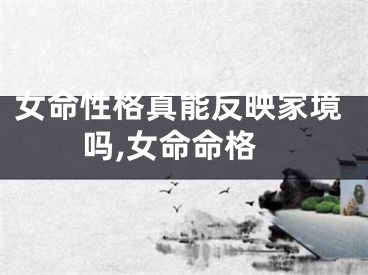 女命性格真能反映家境吗,女命命格