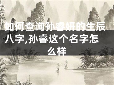 如何查询孙睿妍的生辰八字,孙睿这个名字怎么样