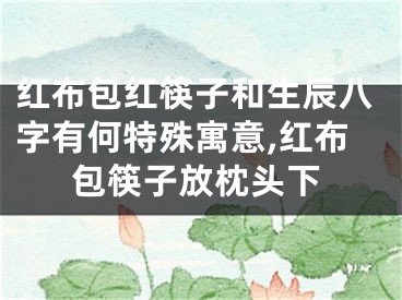 红布包红筷子和生辰八字有何特殊寓意,红布包筷子放枕头下