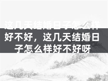 这几天结婚日子怎么样好不好，这几天结婚日子怎么样好不好呀