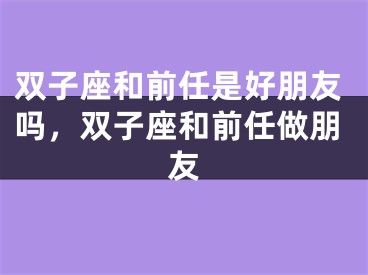 双子座和前任是好朋友吗，双子座和前任做朋友