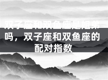 双子座和双鱼座是姐弟吗，双子座和双鱼座的配对指数