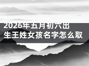 2026年五月初六出生王姓女孩名字怎么取