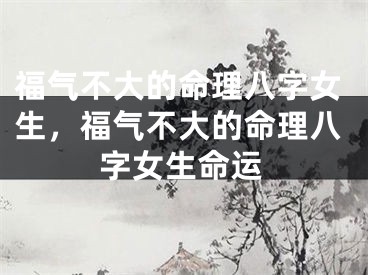 福气不大的命理八字女生，福气不大的命理八字女生命运