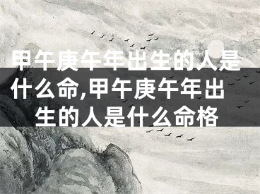 甲午庚午年出生的人是什么命,甲午庚午年出生的人是什么命格