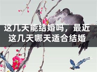 这几天能结婚吗,最近这几天哪天适合结婚