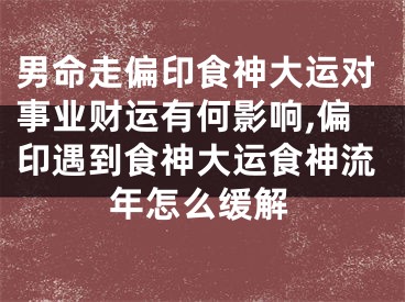 男命走偏印食神大运对事业财运有何影响,偏印遇到食神大运食神流年怎么缓解