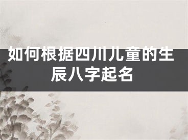 如何根据四川儿童的生辰八字起名