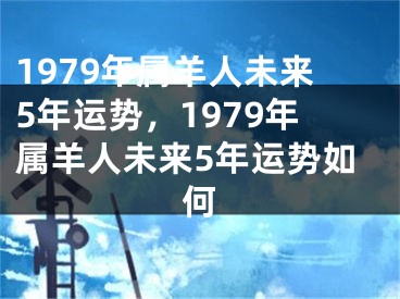 1979年属羊人未来5年运势,1979年属羊人未来5年运势如何