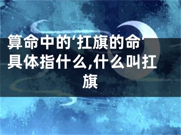 算命中的‘扛旗的命’具体指什么,什么叫扛旗
