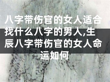 八字带伤官的女人适合找什么八字的男人,生辰八字带伤官的女人命运如何