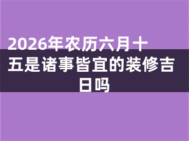 2026年农历六月十五是诸事皆宜的装修吉日吗