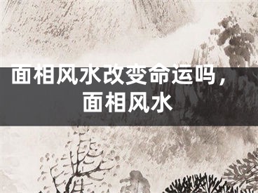面相风水改变命运吗，面相风水