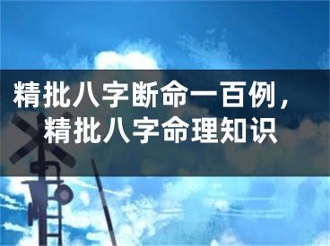 精批八字断命一百例，精批八字命理知识