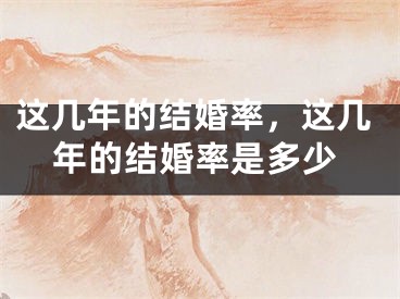 这几年的结婚率,这几年的结婚率是多少