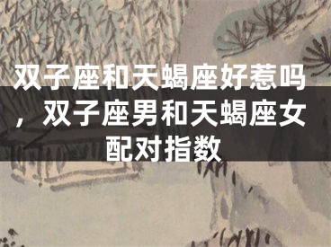 双子座和天蝎座好惹吗,双子座男和天蝎座女配对指数