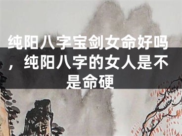 纯阳八字宝剑女命好吗，纯阳八字的女人是不是命硬