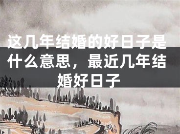 这几年结婚的好日子是什么意思,最近几年结婚好日子