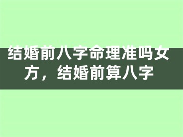 结婚前八字命理准吗女方，结婚前算八字