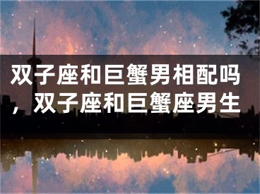 双子座和巨蟹男相配吗，双子座和巨蟹座男生