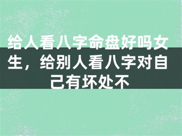 给人看八字命盘好吗女生，给别人看八字对自己有坏处不