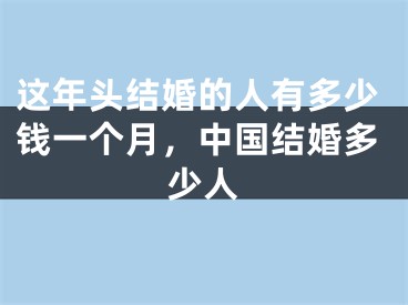 这年头结婚的人有多少钱一个月,中国结婚多少人