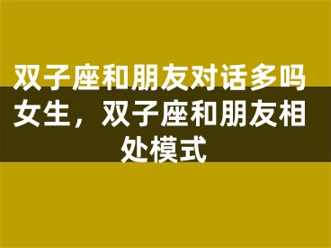 双子座和朋友对话多吗女生，双子座和朋友相处模式